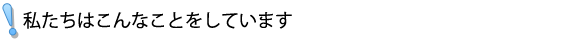 私たちはこんなことをしています